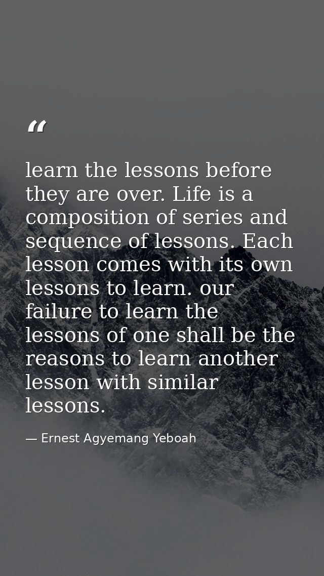 learn the lessons before they are over. Life is a composition of series and sequence of lessons. Each lesson comes with  — Ernest Agyemang Yeboah