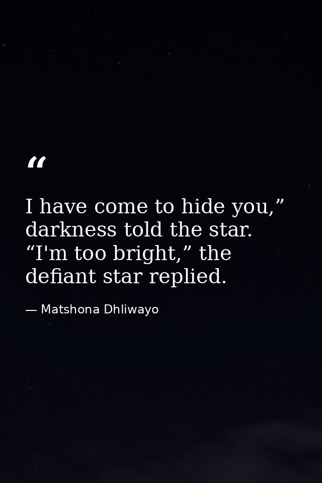 I have come to hide you,” darkness told the star. “I'm too bright,” the defiant star replied. — Matshona Dhliwayo