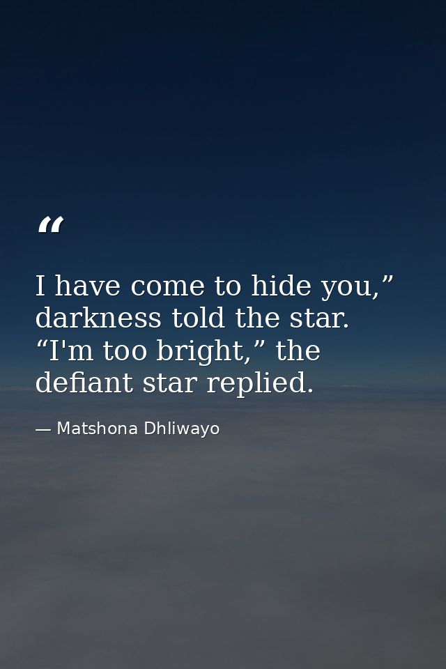 I have come to hide you,” darkness told the star. “I'm too bright,” the defiant star replied. — Matshona Dhliwayo