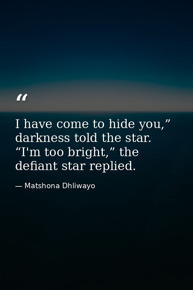 I have come to hide you,” darkness told the star. “I'm too bright,” the defiant star replied. — Matshona Dhliwayo