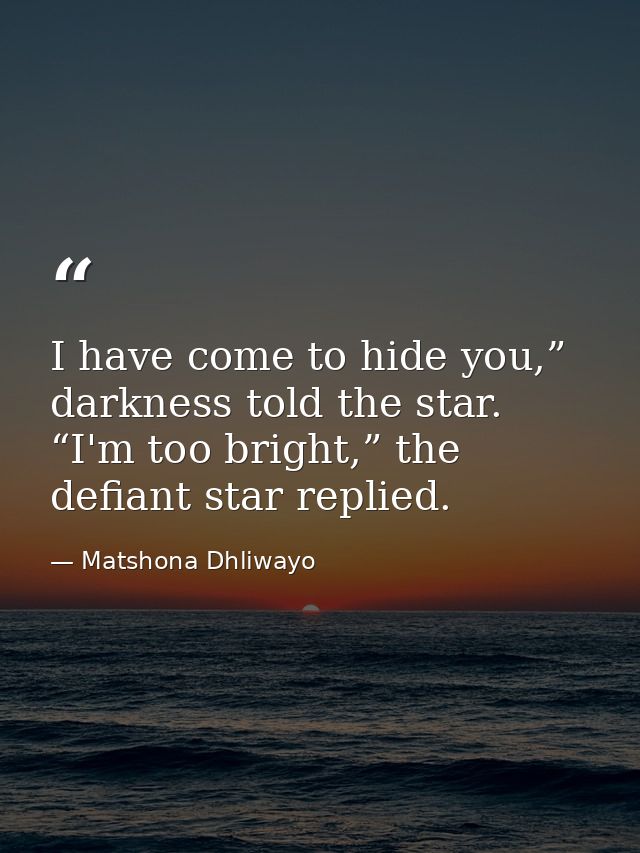 I have come to hide you,” darkness told the star. “I'm too bright,” the defiant star replied. — Matshona Dhliwayo