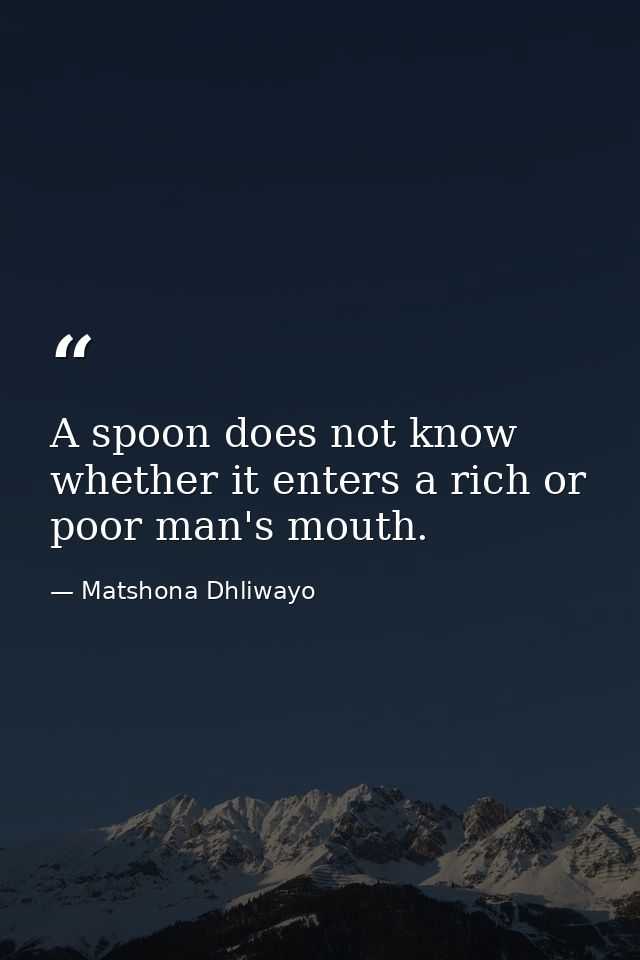 A spoon does not know whether it enters a rich or poor man's mouth. — Matshona Dhliwayo