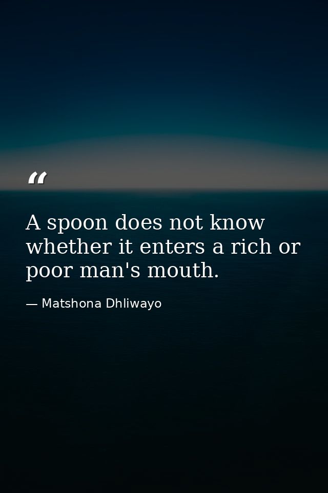 A spoon does not know whether it enters a rich or poor man's mouth. — Matshona Dhliwayo