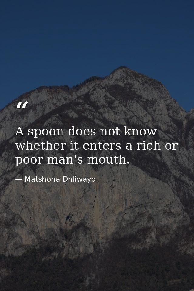 A spoon does not know whether it enters a rich or poor man's mouth. — Matshona Dhliwayo