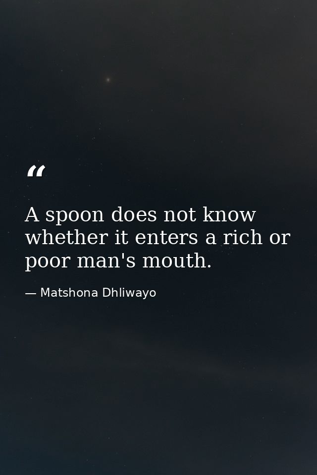 A spoon does not know whether it enters a rich or poor man's mouth. — Matshona Dhliwayo