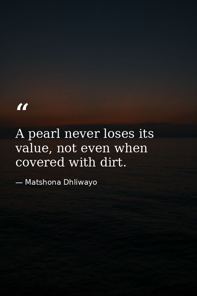 A pearl never loses its value, not even when covered with dirt. — Matshona Dhliwayo