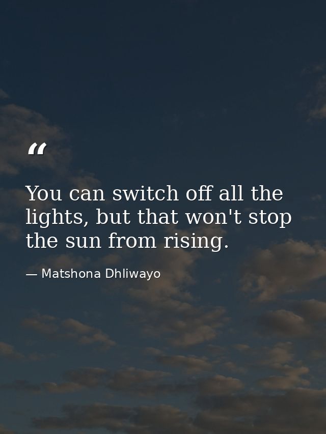 You can switch off all the lights, but that won't stop the sun from rising. — Matshona Dhliwayo