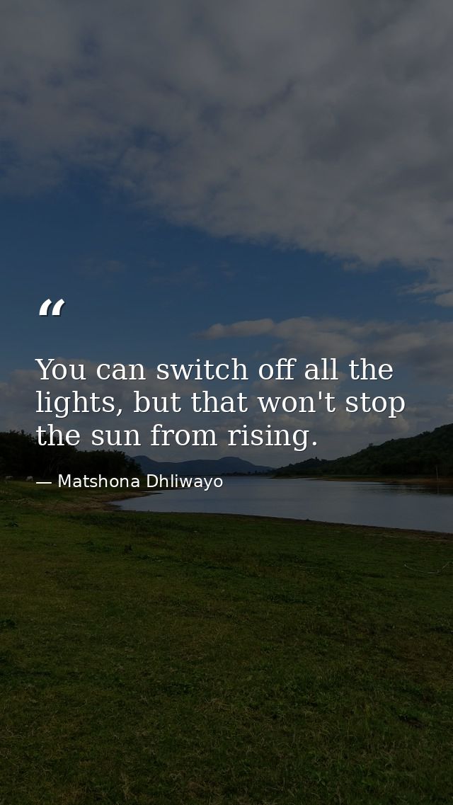 You can switch off all the lights, but that won't stop the sun from rising. — Matshona Dhliwayo