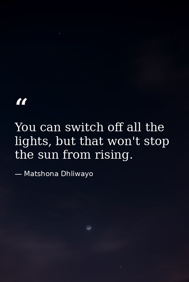 You can switch off all the lights, but that won't stop the sun from rising. — Matshona Dhliwayo