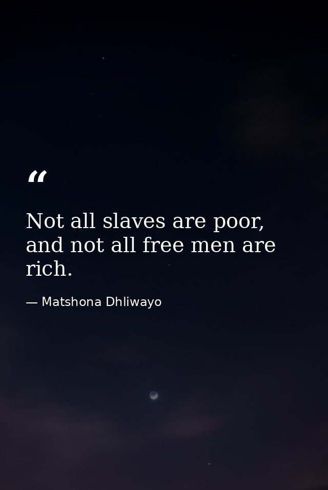 Not all slaves are poor, and not all free men are rich. — Matshona Dhliwayo