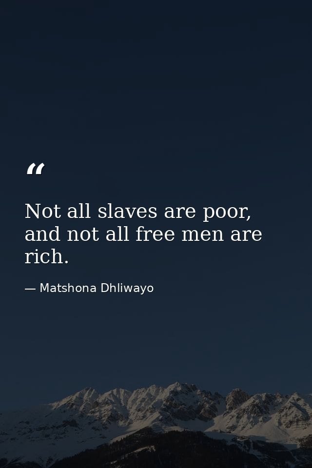 Not all slaves are poor, and not all free men are rich. — Matshona Dhliwayo