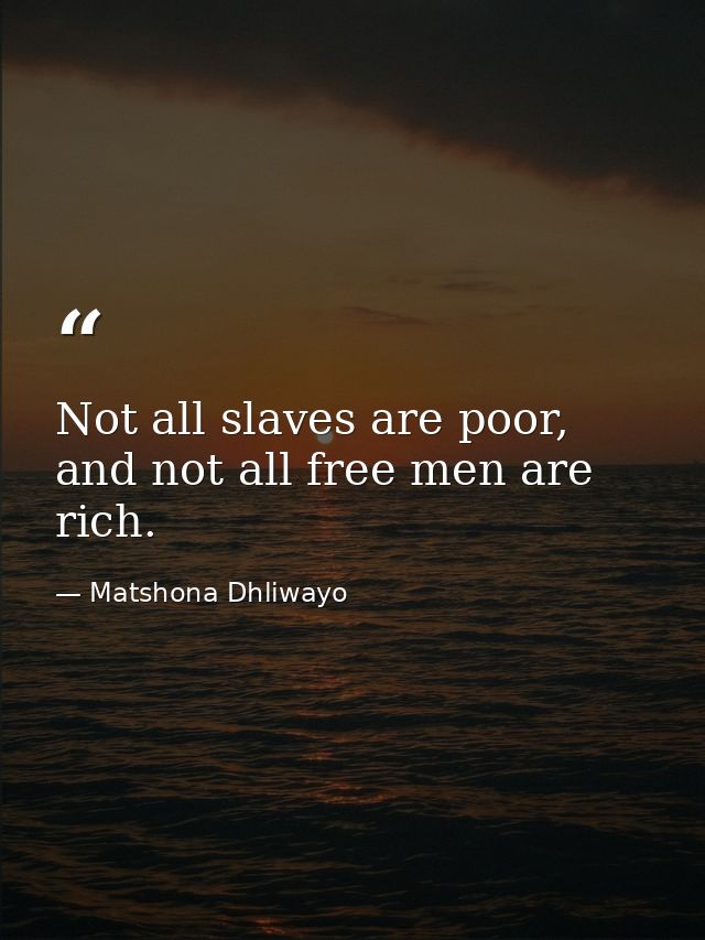 Not all slaves are poor, and not all free men are rich. — Matshona Dhliwayo