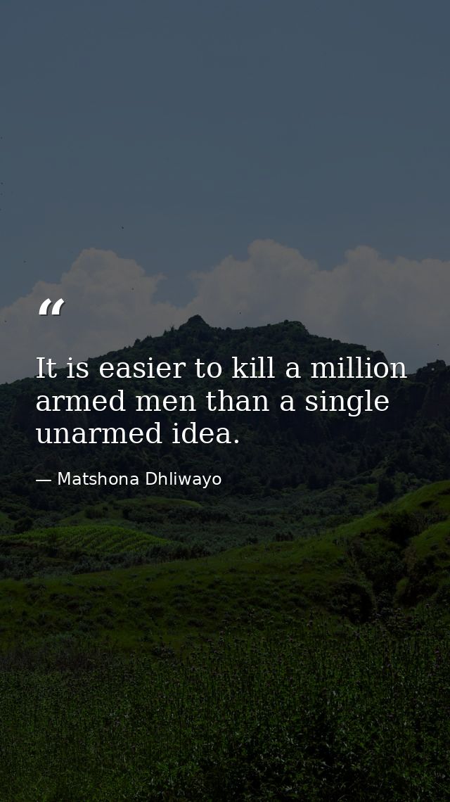 It is easier to kill a million armed men than a single unarmed idea. — Matshona Dhliwayo