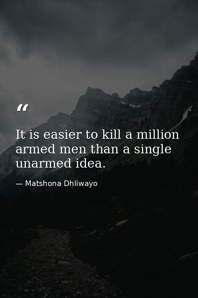 It is easier to kill a million armed men than a single unarmed idea. — Matshona Dhliwayo