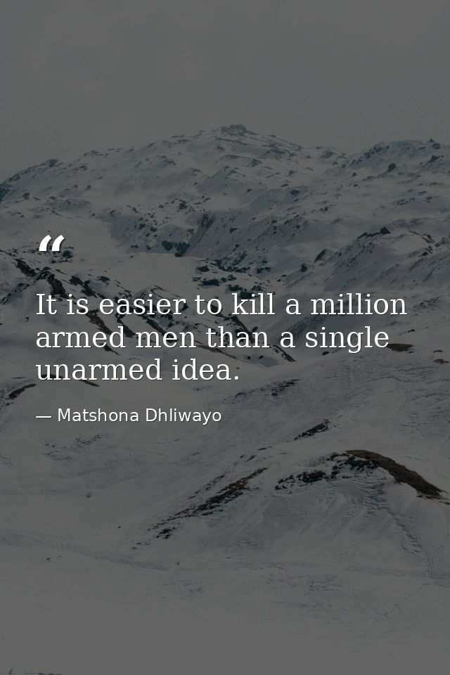 It is easier to kill a million armed men than a single unarmed idea. — Matshona Dhliwayo