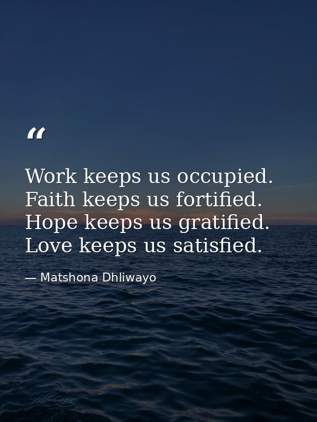 Work keeps us occupied. Faith keeps us fortified. Hope keeps us gratified. Love keeps us satisfied. — Matshona Dhliwayo