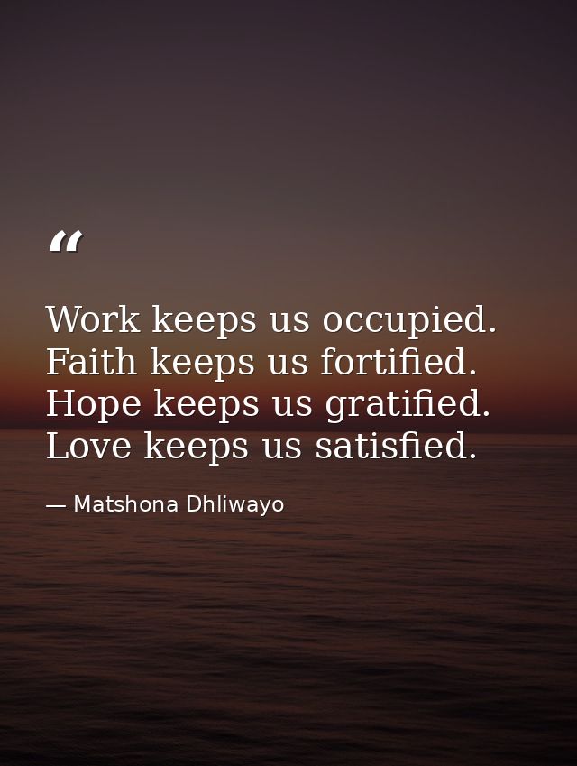Work keeps us occupied. Faith keeps us fortified. Hope keeps us gratified. Love keeps us satisfied. — Matshona Dhliwayo
