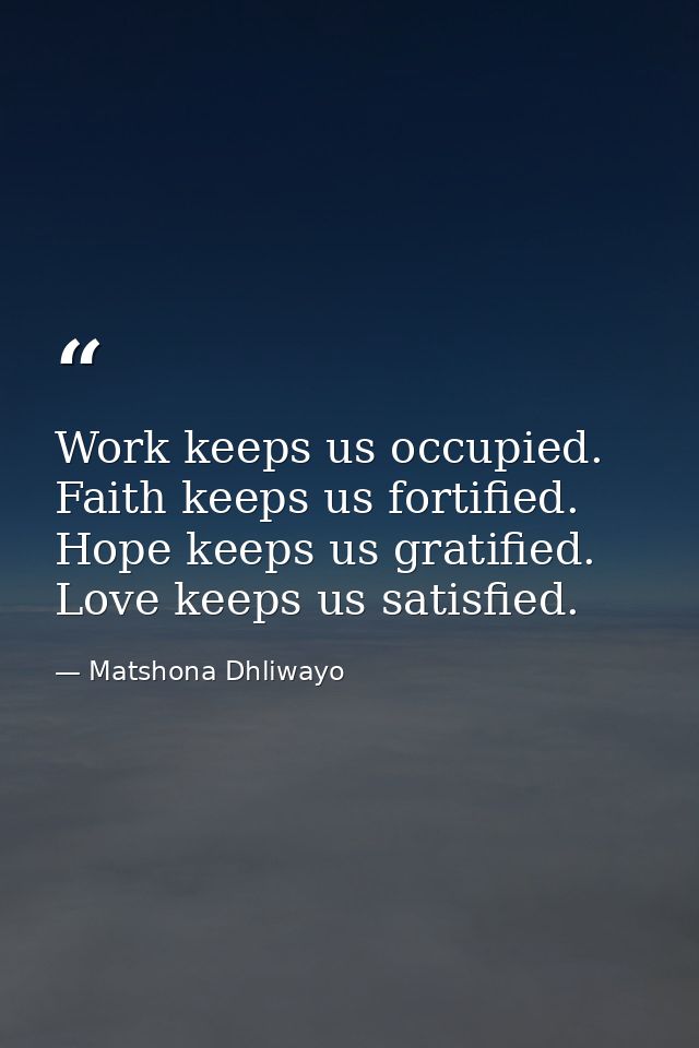 Work keeps us occupied. Faith keeps us fortified. Hope keeps us gratified. Love keeps us satisfied. — Matshona Dhliwayo