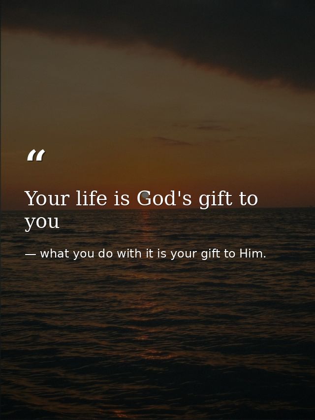 Your life is God's gift to you — what you do with it is your gift to Him.