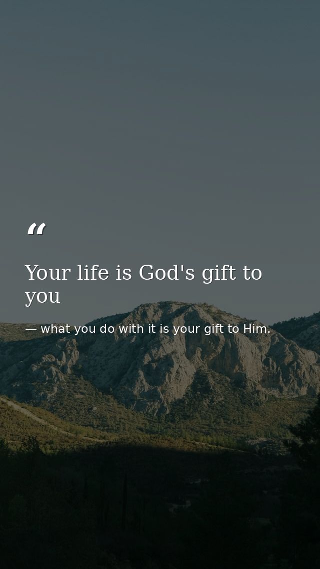 Your life is God's gift to you — what you do with it is your gift to Him.