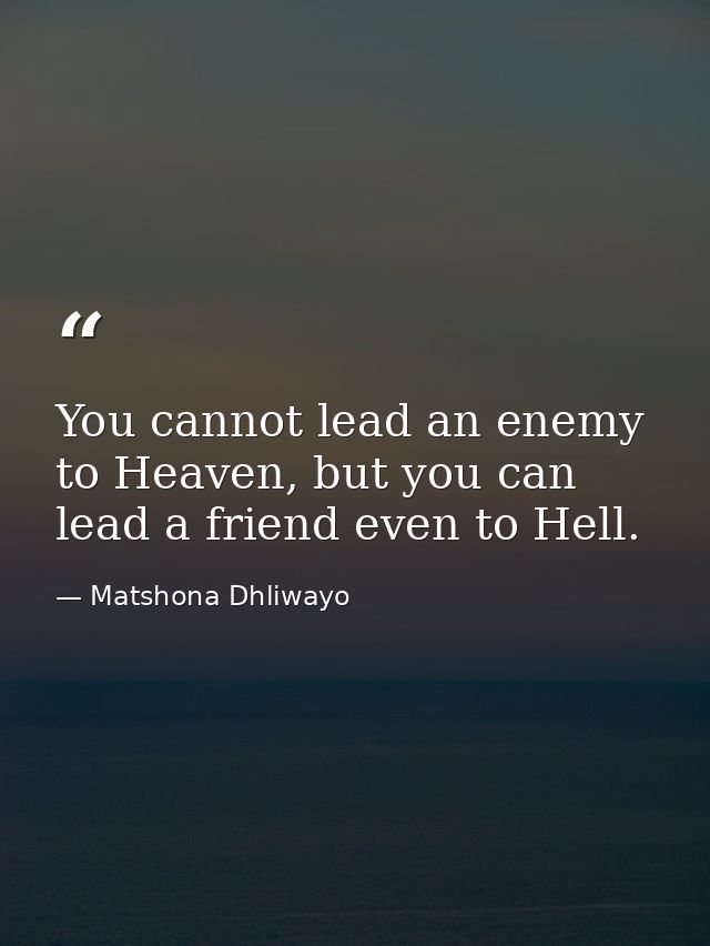 You cannot lead an enemy to Heaven, but you can lead a friend even to Hell. — Matshona Dhliwayo