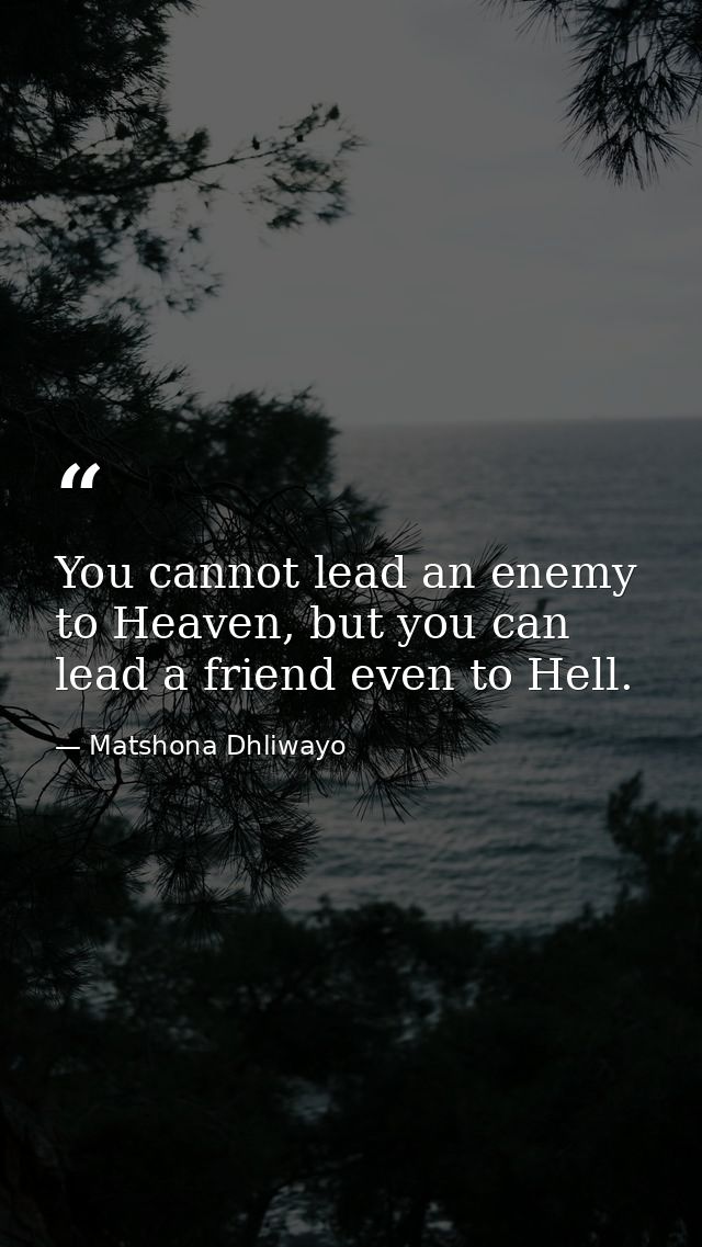 You cannot lead an enemy to Heaven, but you can lead a friend even to Hell. — Matshona Dhliwayo