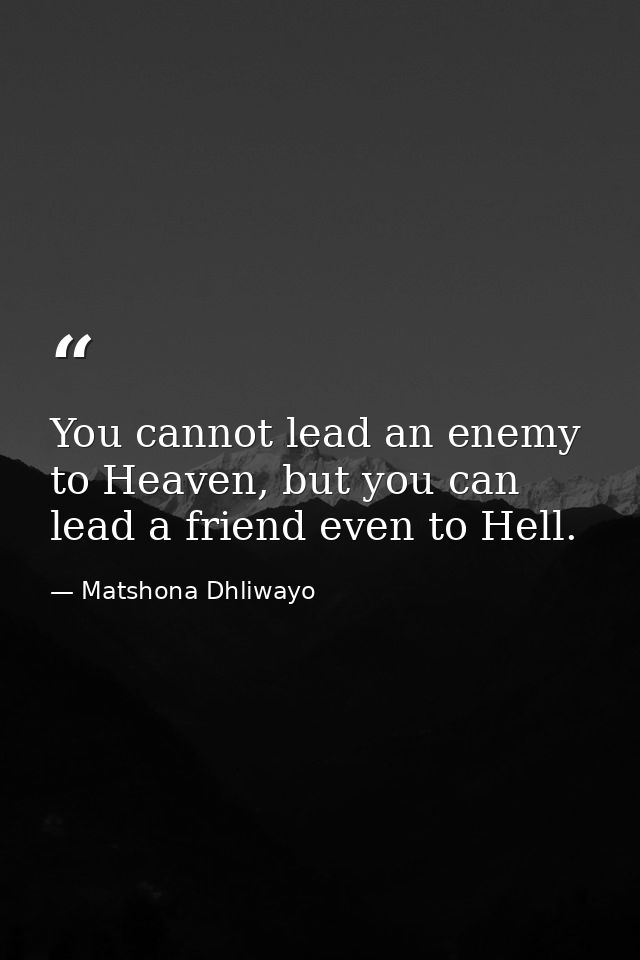 You cannot lead an enemy to Heaven, but you can lead a friend even to Hell. — Matshona Dhliwayo