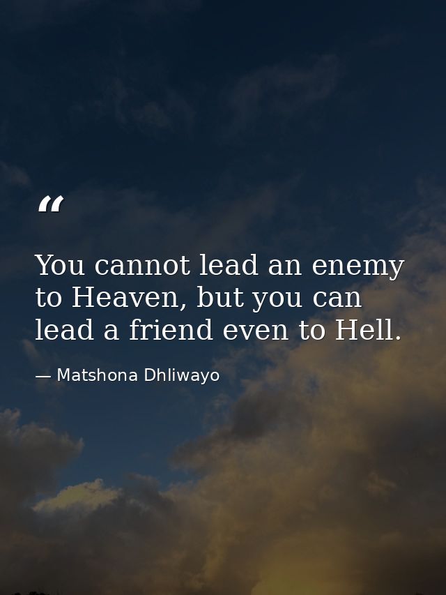 You cannot lead an enemy to Heaven, but you can lead a friend even to Hell. — Matshona Dhliwayo