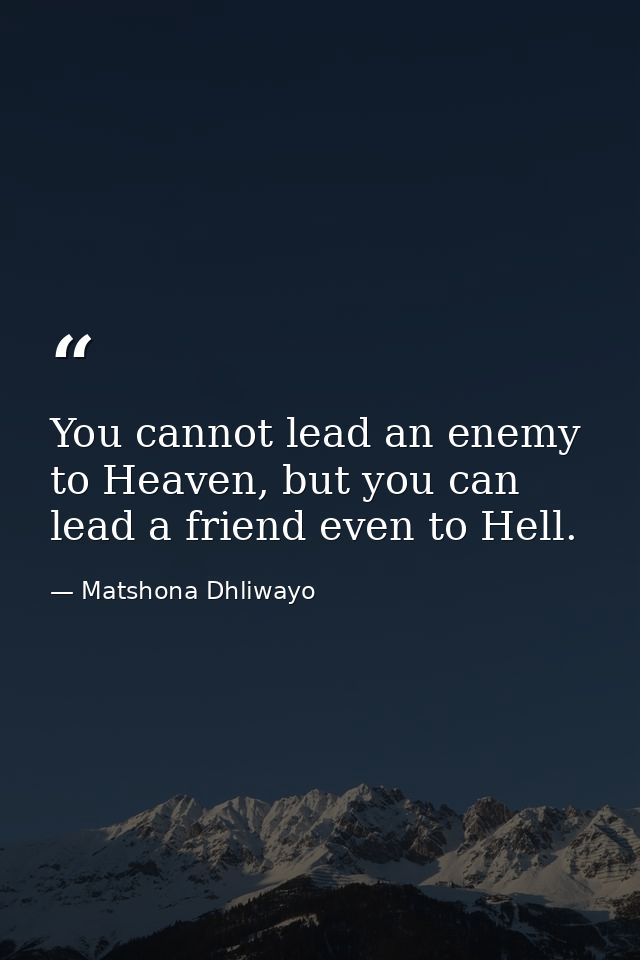 You cannot lead an enemy to Heaven, but you can lead a friend even to Hell. — Matshona Dhliwayo