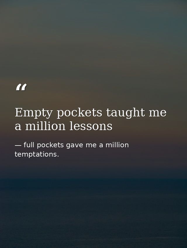 Empty pockets taught me a million lessons — full pockets gave me a million temptations.