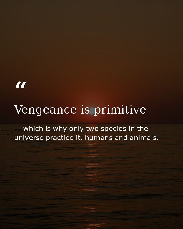Vengeance is primitive — which is why only two species in the universe practice it: humans and animals.