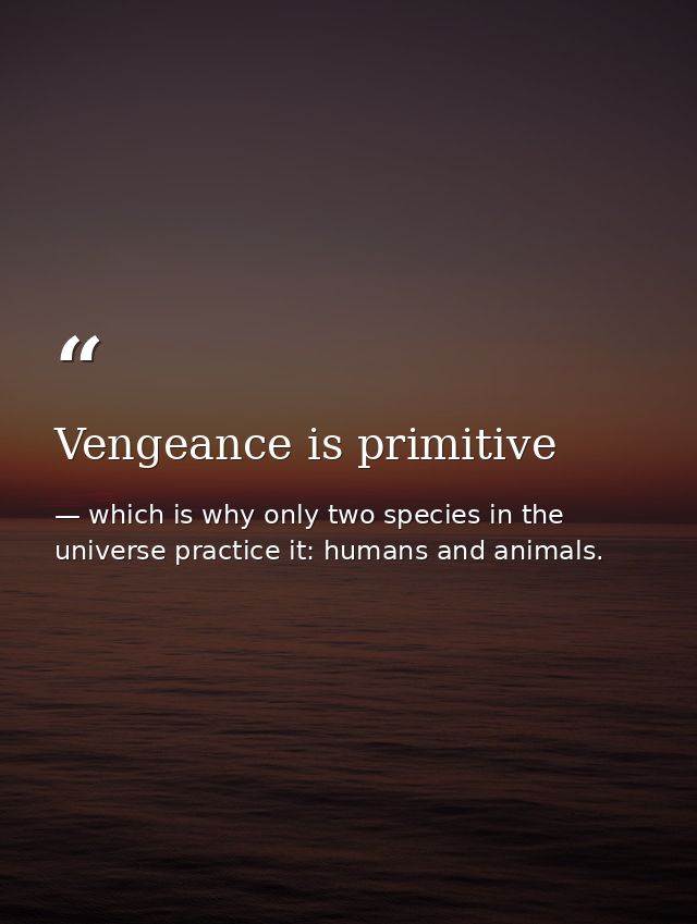 Vengeance is primitive — which is why only two species in the universe practice it: humans and animals.