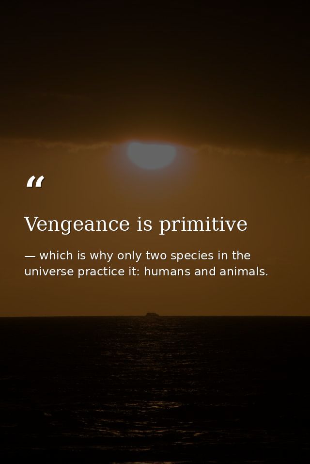 Vengeance is primitive — which is why only two species in the universe practice it: humans and animals.