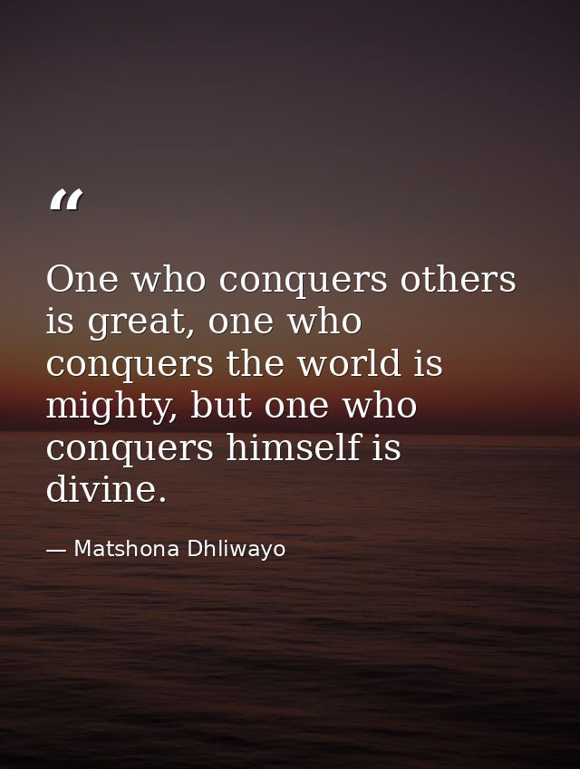 One who conquers others is great, one who conquers the world is mighty, but one who conquers himself is divine. — Matshona Dhliwayo