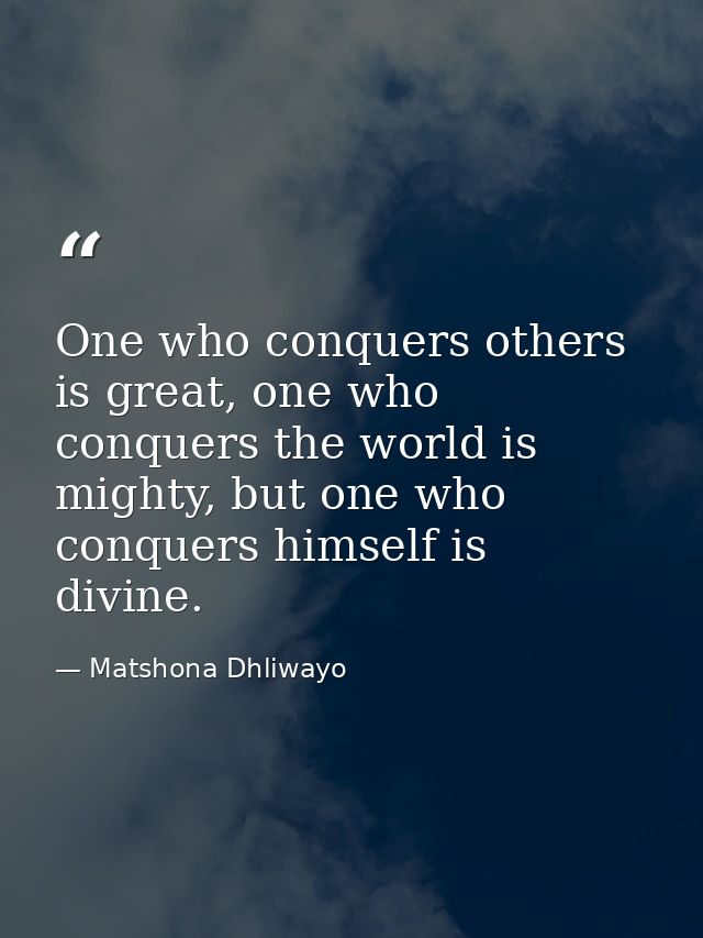 One who conquers others is great, one who conquers the world is mighty, but one who conquers himself is divine. — Matshona Dhliwayo