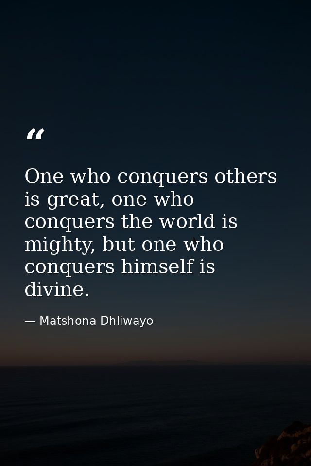 One who conquers others is great, one who conquers the world is mighty, but one who conquers himself is divine. — Matshona Dhliwayo