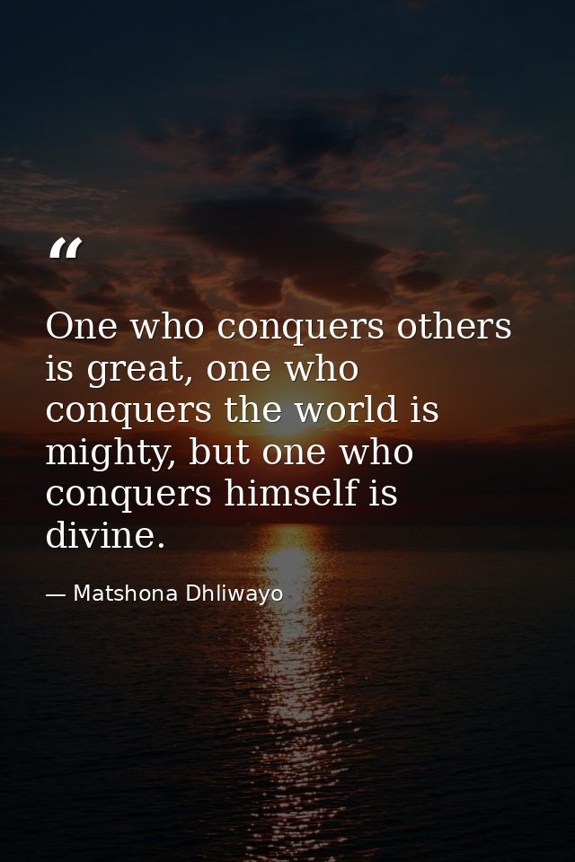 One who conquers others is great, one who conquers the world is mighty, but one who conquers himself is divine. — Matshona Dhliwayo