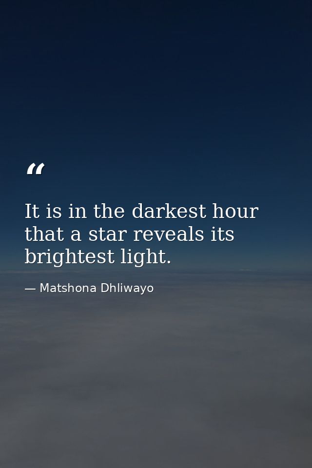 It is in the darkest hour that a star reveals its brightest light. — Matshona Dhliwayo