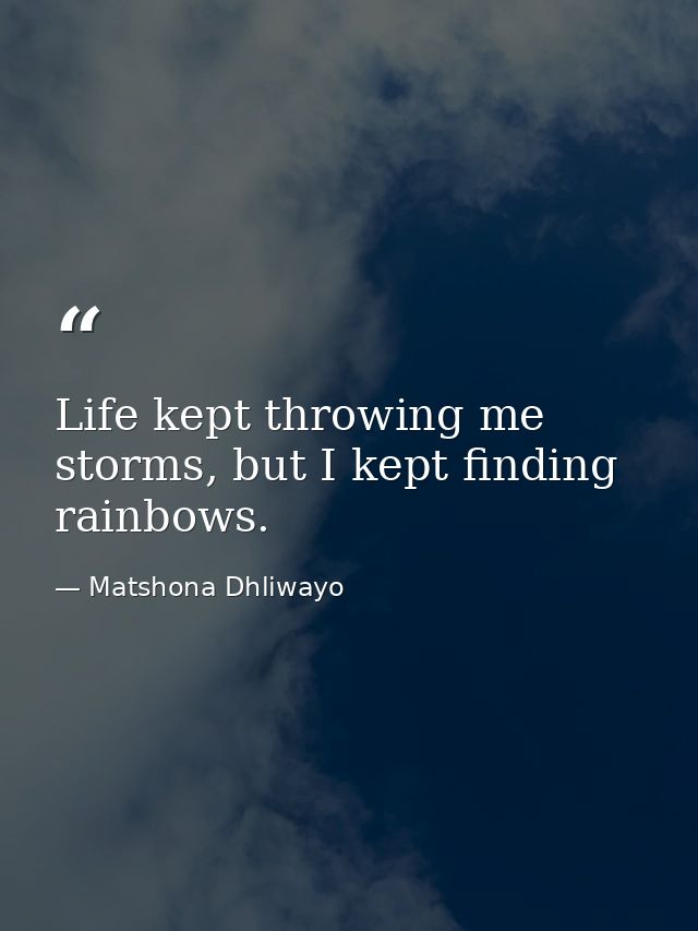 Life kept throwing me storms, but I kept finding rainbows. — Matshona Dhliwayo