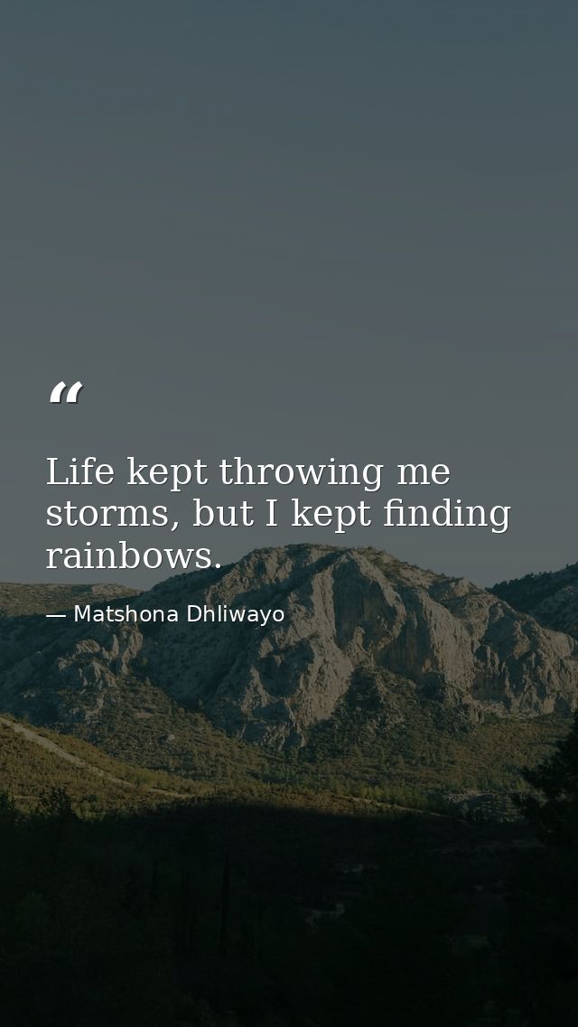 Life kept throwing me storms, but I kept finding rainbows. — Matshona Dhliwayo