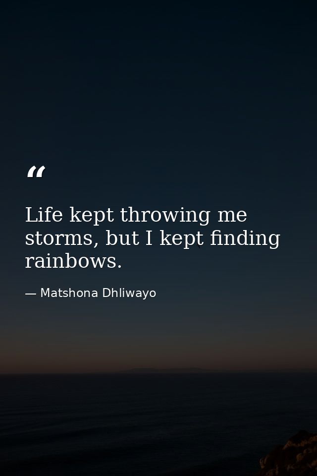Life kept throwing me storms, but I kept finding rainbows. — Matshona Dhliwayo