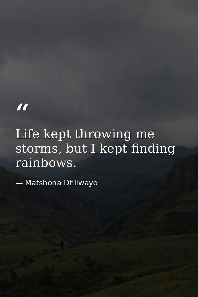 Life kept throwing me storms, but I kept finding rainbows. — Matshona Dhliwayo
