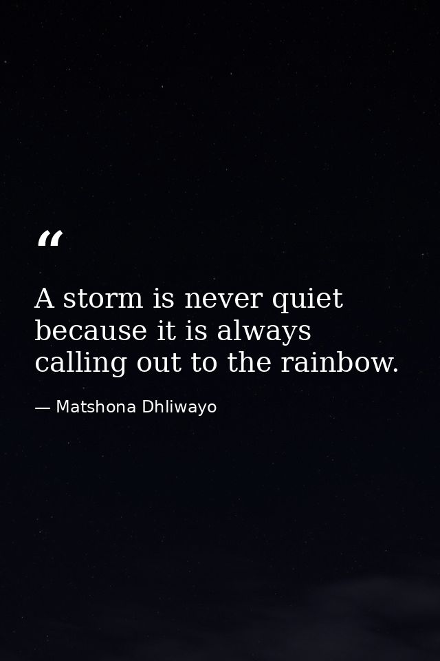 A storm is never quiet because it is always calling out to the rainbow. — Matshona Dhliwayo