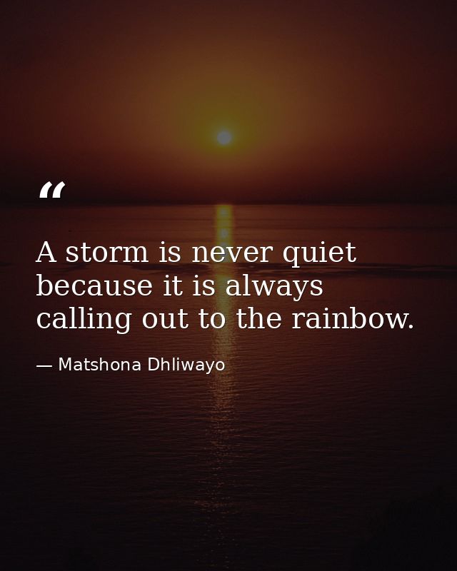 A storm is never quiet because it is always calling out to the rainbow. — Matshona Dhliwayo