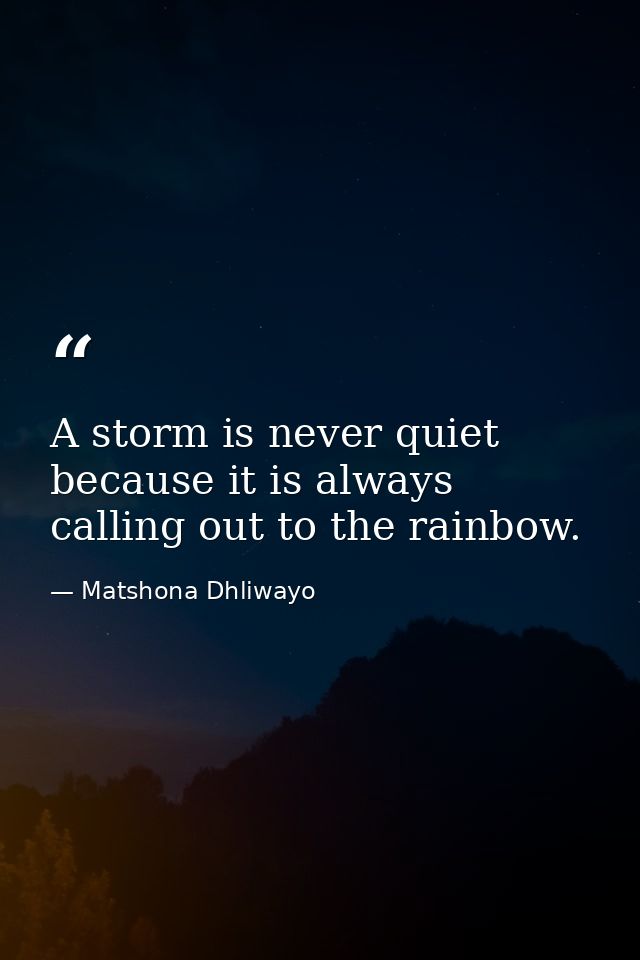 A storm is never quiet because it is always calling out to the rainbow. — Matshona Dhliwayo
