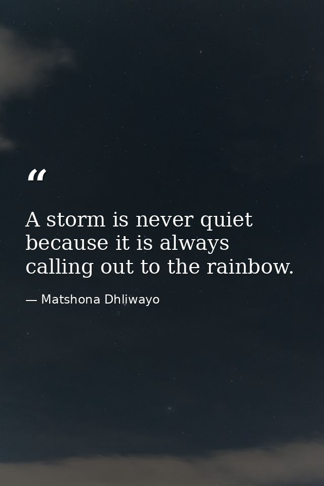 A storm is never quiet because it is always calling out to the rainbow. — Matshona Dhliwayo