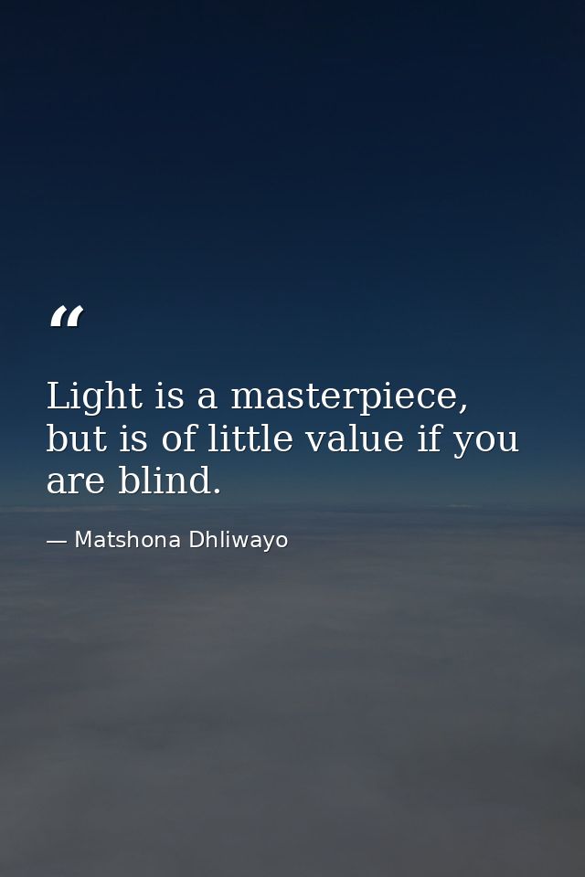 Light is a masterpiece, but is of little value if you are blind. — Matshona Dhliwayo