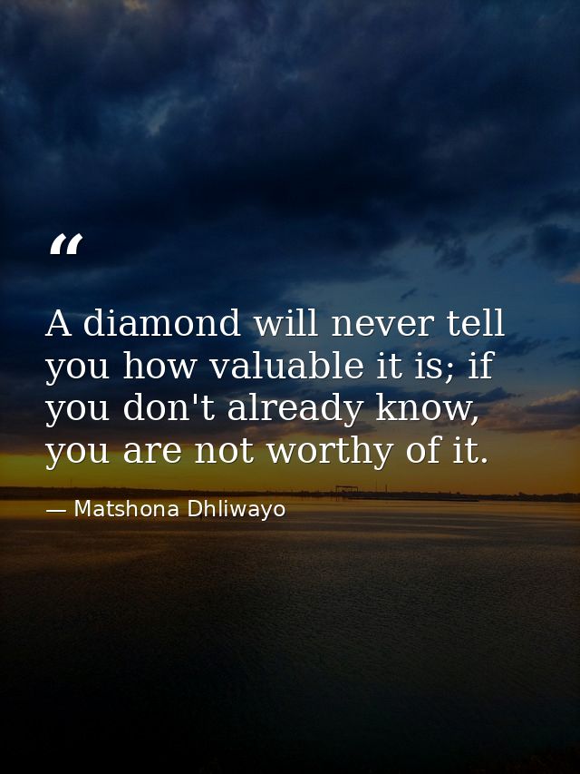 A diamond will never tell you how valuable it is; if you don't already know, you are not worthy of it. — Matshona Dhliwayo