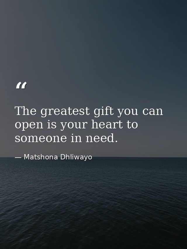 The greatest gift you can open is your heart to someone in need. — Matshona Dhliwayo