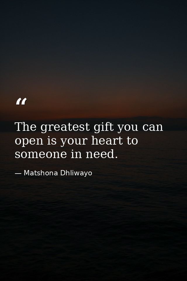 The greatest gift you can open is your heart to someone in need. — Matshona Dhliwayo